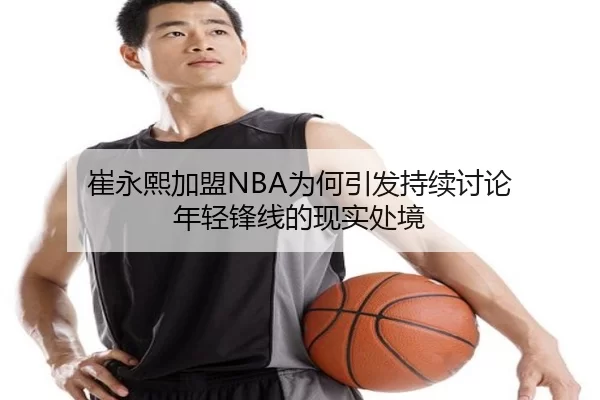 崔永熙加盟NBA为何引发持续讨论 年轻锋线的现实处境